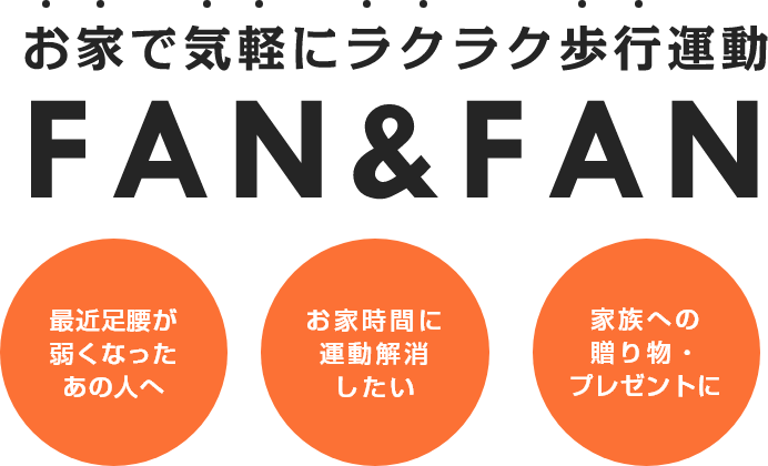 お家で気軽にラクラク歩行運動
FAN&FAN